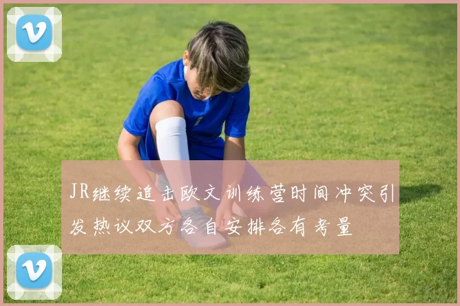 JR继续追击欧文训练营时间冲突引发热议双方各自安排各有考量