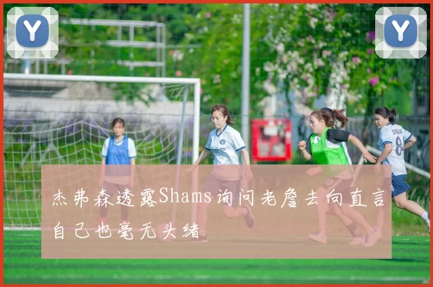 杰弗森透露Shams询问老詹去向直言自己也毫无头绪
