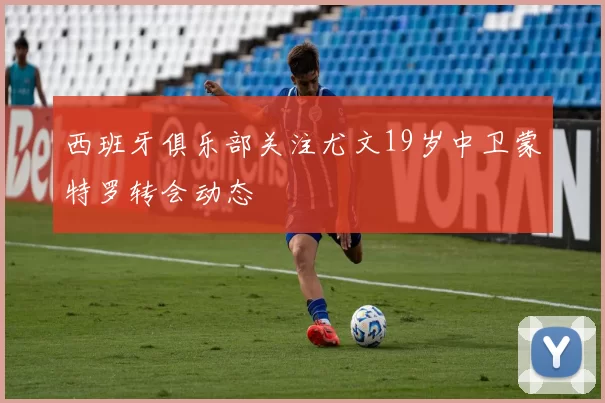 西班牙俱乐部关注尤文19岁中卫蒙特罗转会动态