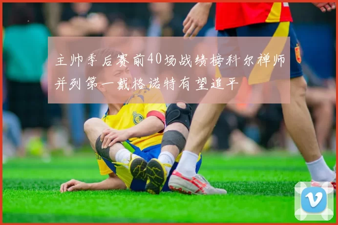 主帅季后赛前40场战绩榜科尔禅师并列第一戴格诺特有望追平
