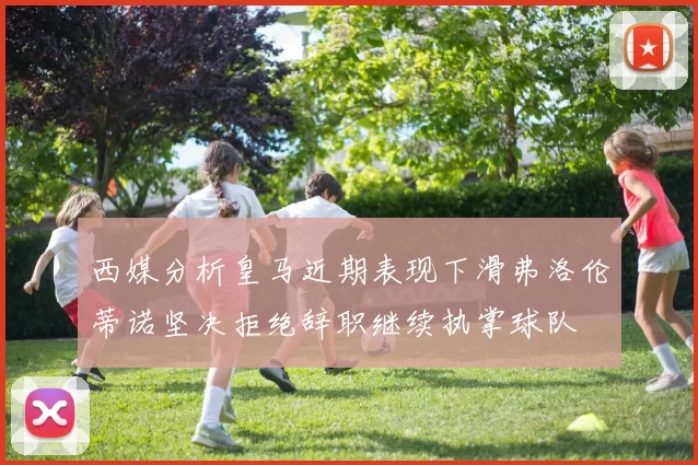 西媒分析皇马近期表现下滑弗洛伦蒂诺坚决拒绝辞职继续执掌球队