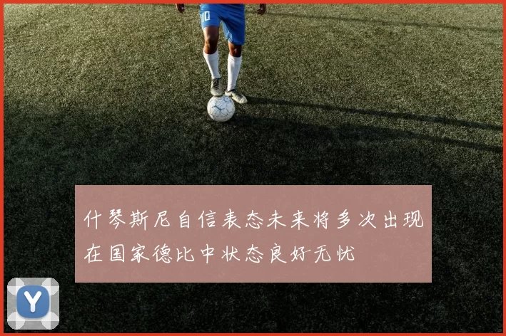 什琴斯尼自信表态未来将多次出现在国家德比中状态良好无忧