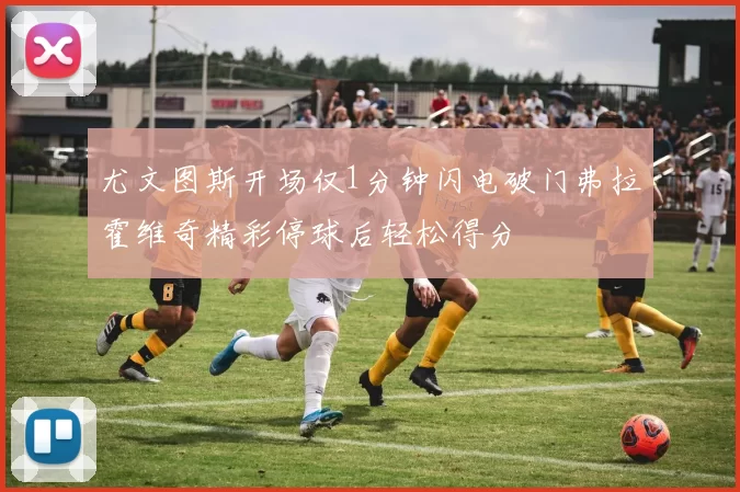 尤文图斯开场仅1分钟闪电破门弗拉霍维奇精彩停球后轻松得分