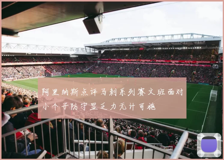 阿里纳斯点评马刺系列赛文班面对小个子防守显乏力无计可施