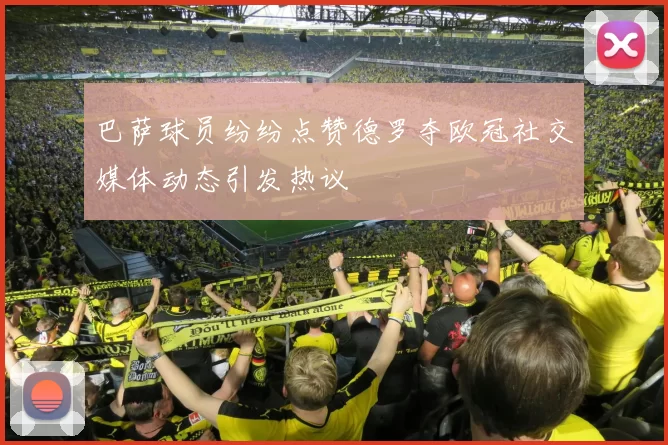 巴萨球员纷纷点赞德罗夺欧冠社交媒体动态引发热议