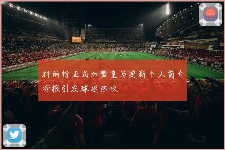 科纳特正式加盟皇马更新个人简介海报引发球迷热议