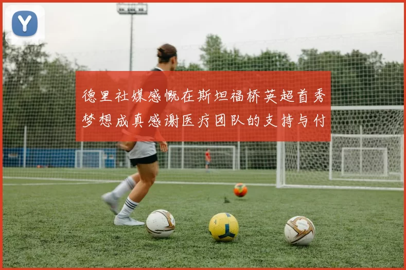 德里社媒感慨在斯坦福桥英超首秀梦想成真感谢医疗团队的支持与付出